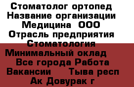 Стоматолог-ортопед › Название организации ­ Медицина, ООО › Отрасль предприятия ­ Стоматология › Минимальный оклад ­ 1 - Все города Работа » Вакансии   . Тыва респ.,Ак-Довурак г.